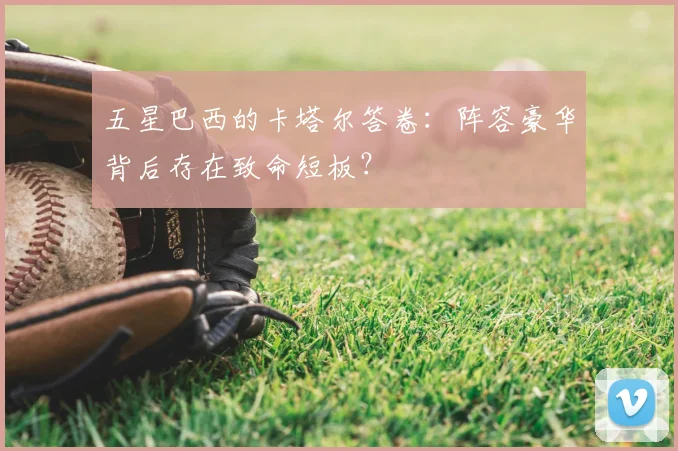 五星巴西的卡塔尔答卷:阵容豪华背后存在致命短板?