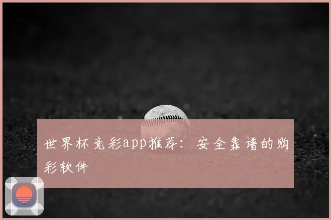 世界杯竞彩app推荐:安全靠谱的购彩软件