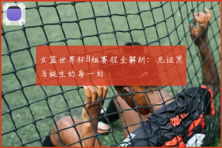 女篮世界杯B组赛程全解析：见证黑马诞生的每一刻