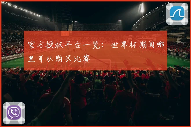 官方授权平台一览：世界杯期间哪里可以购买比赛