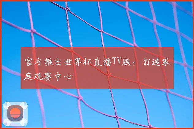 官方推出世界杯直播TV版，打造家庭观赛中心