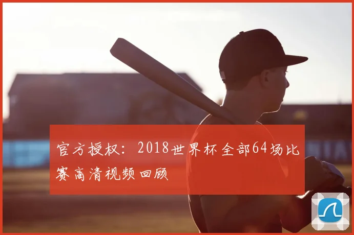 官方授权:2018世界杯全部64场比赛高清视频回顾