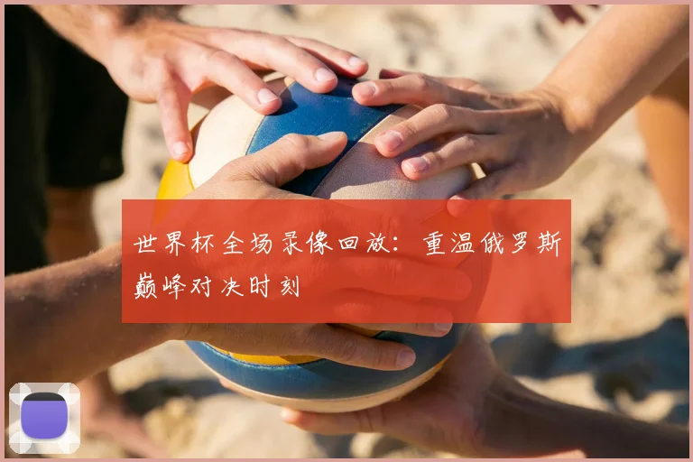 世界杯全场录像回放:重温俄罗斯巅峰对决时刻