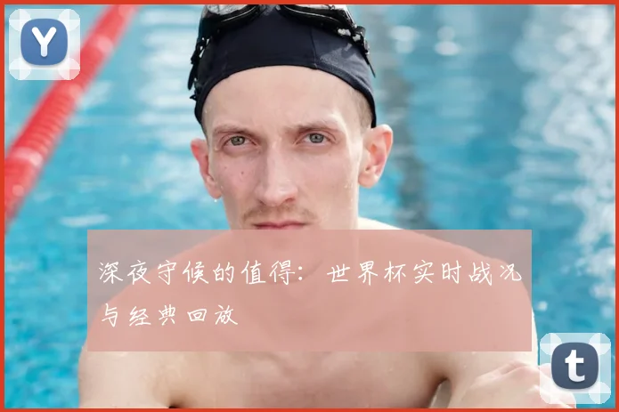 深夜守候的值得：世界杯实时战况与经典回放