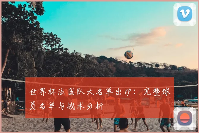 世界杯法国队大名单出炉:完整球员名单与战术分析