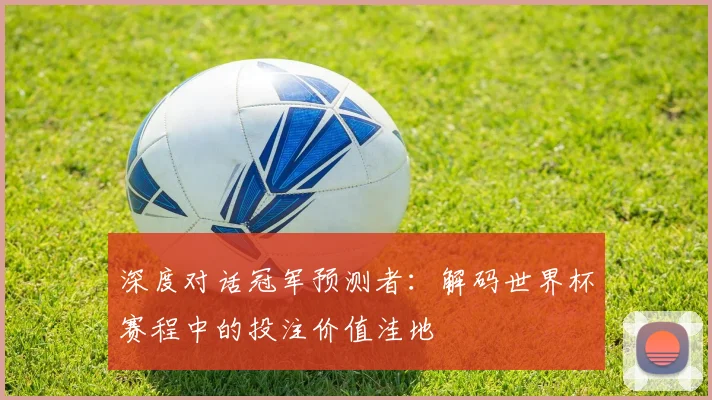 深度对话冠军预测者：解码世界杯赛程中的投注价值洼地