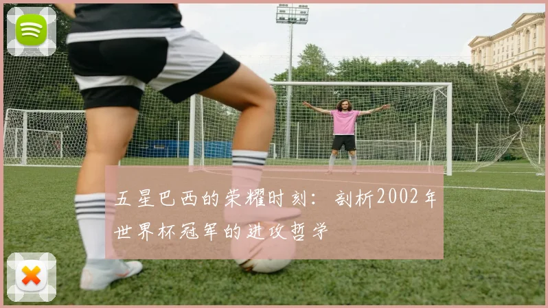五星巴西的荣耀时刻：剖析2002年世界杯冠军的进攻哲学