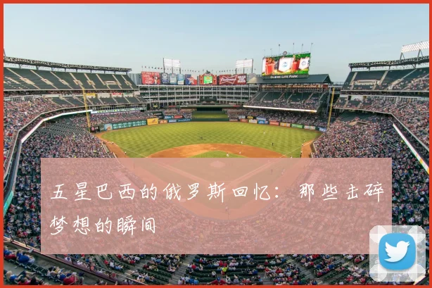 五星巴西的俄罗斯回忆:那些击碎梦想的瞬间