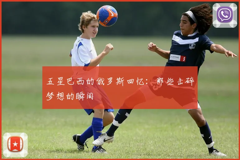 五星巴西的俄罗斯回忆：那些击碎梦想的瞬间