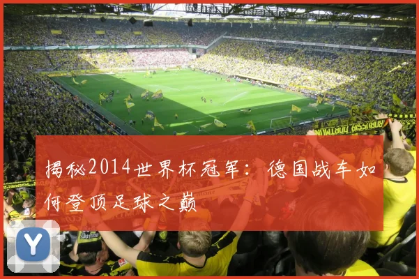 揭秘2014世界杯冠军：德国战车如何登顶足球之巅