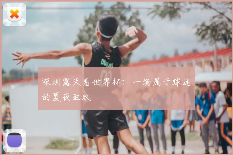 深圳露天看世界杯：一场属于球迷的夏夜狂欢