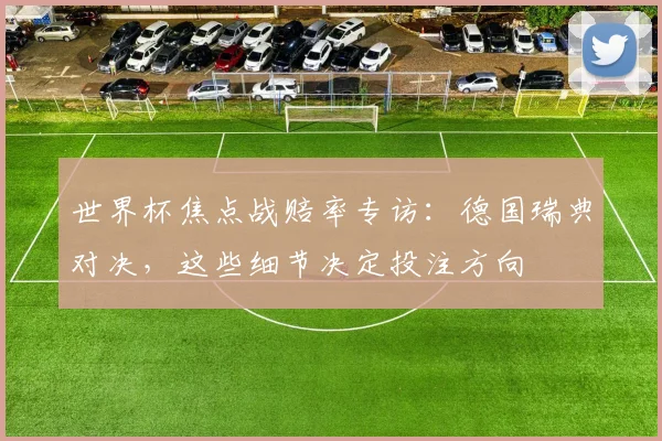 世界杯焦点战赔率专访：德国瑞典对决，这些细节决定投注方向