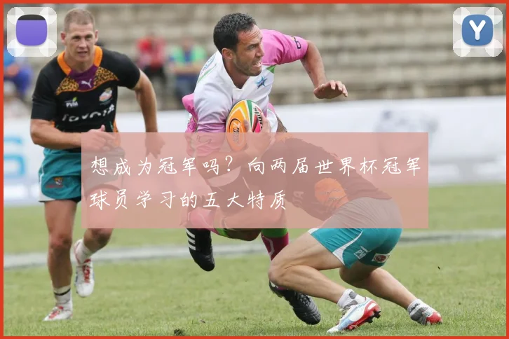 想成为冠军吗？向两届世界杯冠军球员学习的五大特质