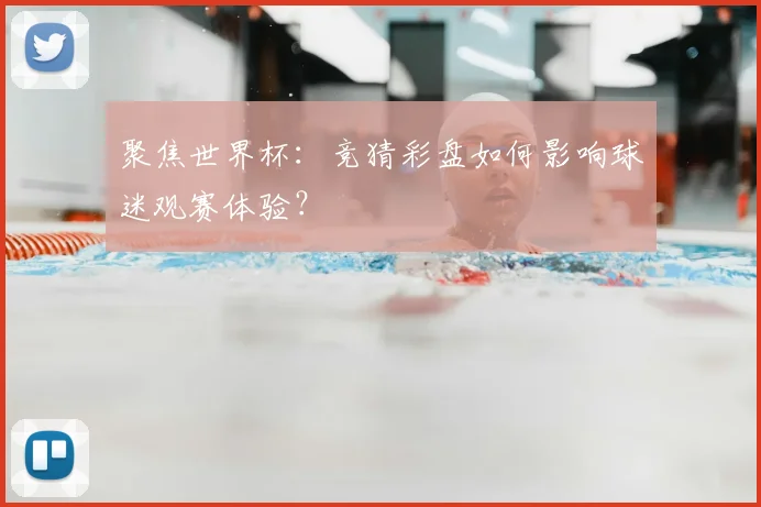 聚焦世界杯：竞猜彩盘如何影响球迷观赛体验？