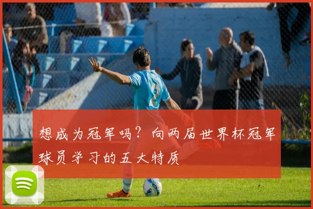 想成为冠军吗?向两届世界杯冠军球员学习的五大特质