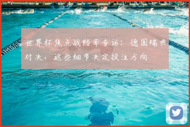 世界杯焦点战赔率专访:德国瑞典对决,这些细节决定投注方向