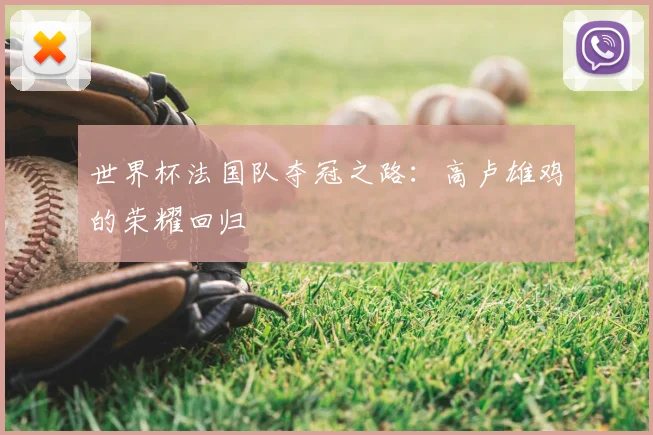 世界杯法国队夺冠之路：高卢雄鸡的荣耀回归