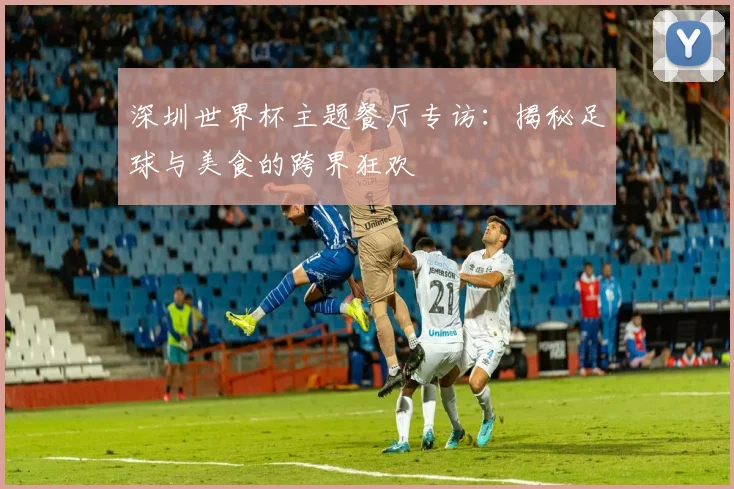 深圳世界杯主题餐厅专访：揭秘足球与美食的跨界狂欢