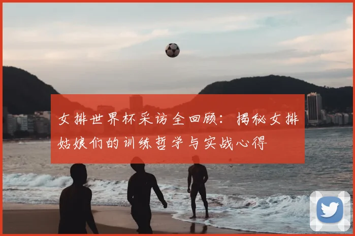 女排世界杯采访全回顾：揭秘女排姑娘们的训练哲学与实战心得