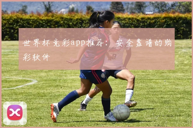 世界杯竞彩app推荐：安全靠谱的购彩软件