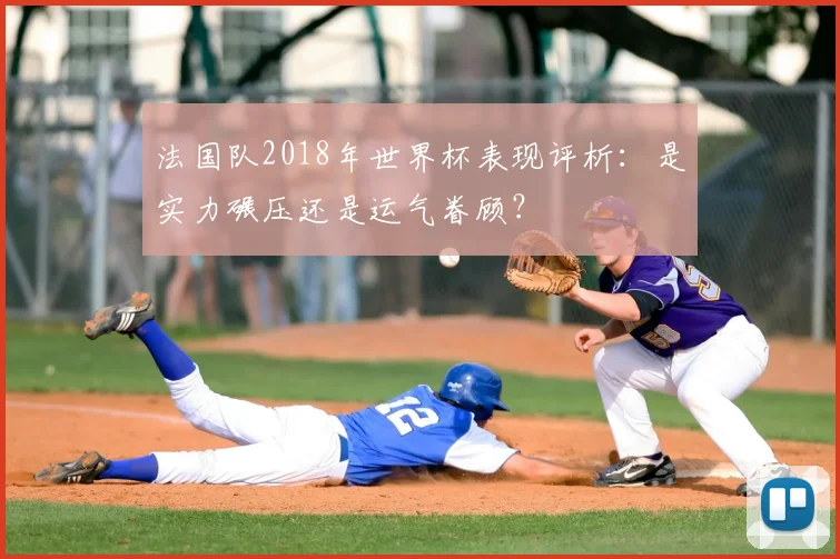 法国队2018年世界杯表现评析：是实力碾压还是运气眷顾？
