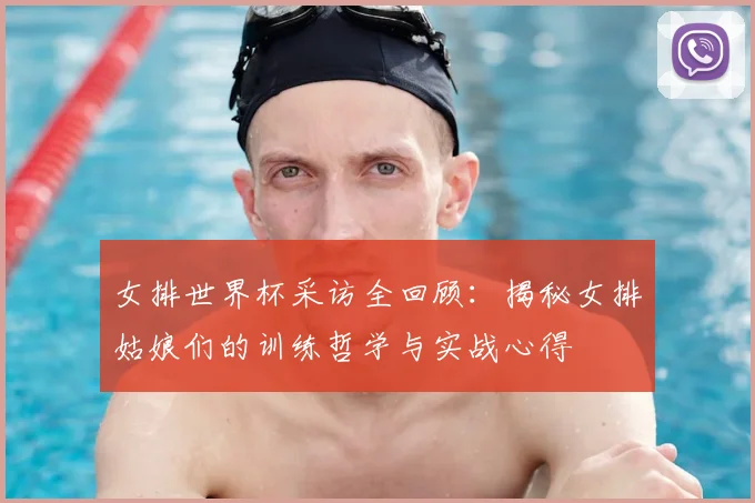 女排世界杯采访全回顾：揭秘女排姑娘们的训练哲学与实战心得